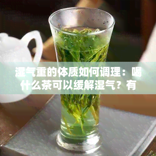 湿气重的体质如何调理：喝什么茶可以缓解湿气？有效且健的茶饮推荐