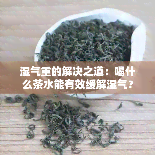 湿气重的解决之道：喝什么茶水能有效缓解湿气？