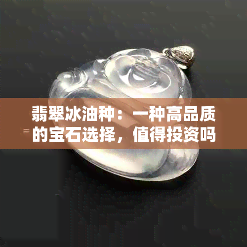 翡翠冰油种：一种高品质的宝石选择，值得投资吗？