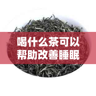 喝什么茶可以帮助改善睡眠质量？推荐几种有效的茶叶