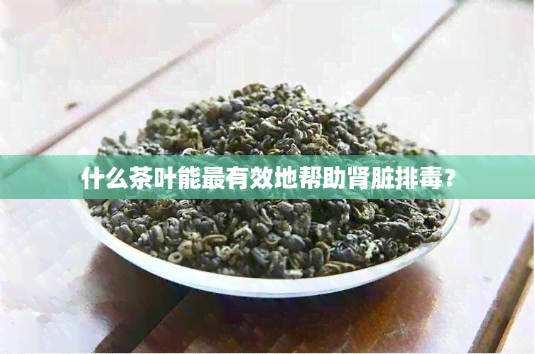 什么茶叶能最有效地帮助肾脏排？