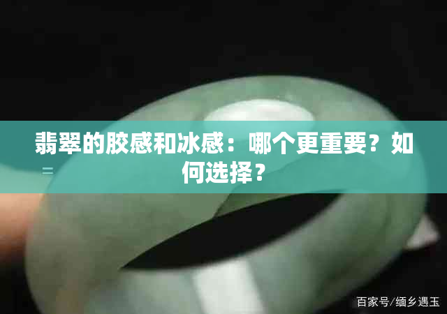 翡翠的胶感和冰感：哪个更重要？如何选择？