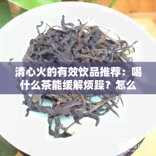 清心火的有效饮品推荐：喝什么茶能缓解烦躁？怎么选择最适合的茶叶？