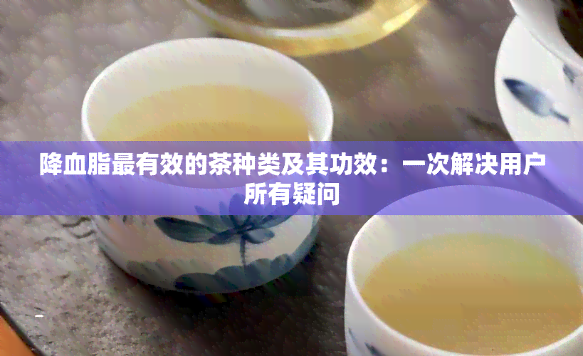 降血脂最有效的茶种类及其功效：一次解决用户所有疑问