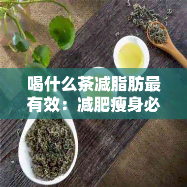 喝什么茶减脂肪最有效：减肥瘦身必知的有效方法与食物推荐