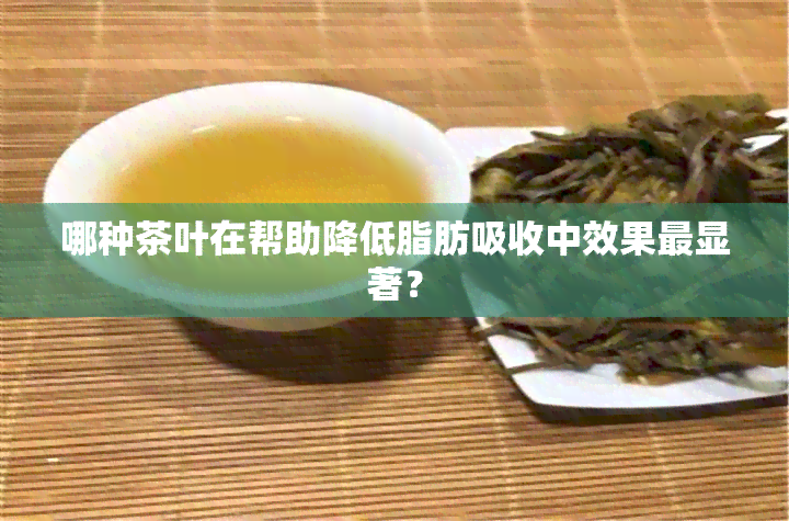 哪种茶叶在帮助降低脂肪吸收中效果最显著？