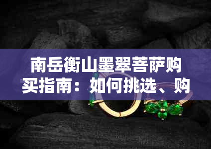 南岳衡山墨翠菩萨购买指南：如何挑选、购买及保养墨翠菩萨？