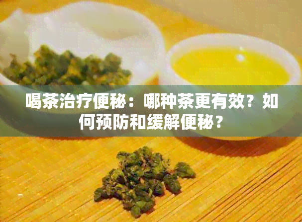 喝茶治疗便秘：哪种茶更有效？如何预防和缓解便秘？