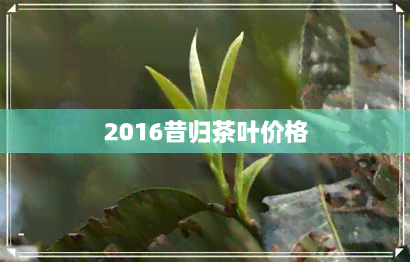 2016昔归茶叶价格