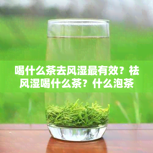 喝什么茶去风湿最有效？祛风湿喝什么茶？什么泡茶可以去风湿？