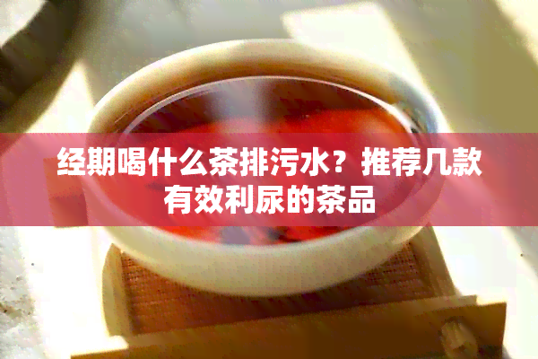 经期喝什么茶排污水？推荐几款有效利尿的茶品