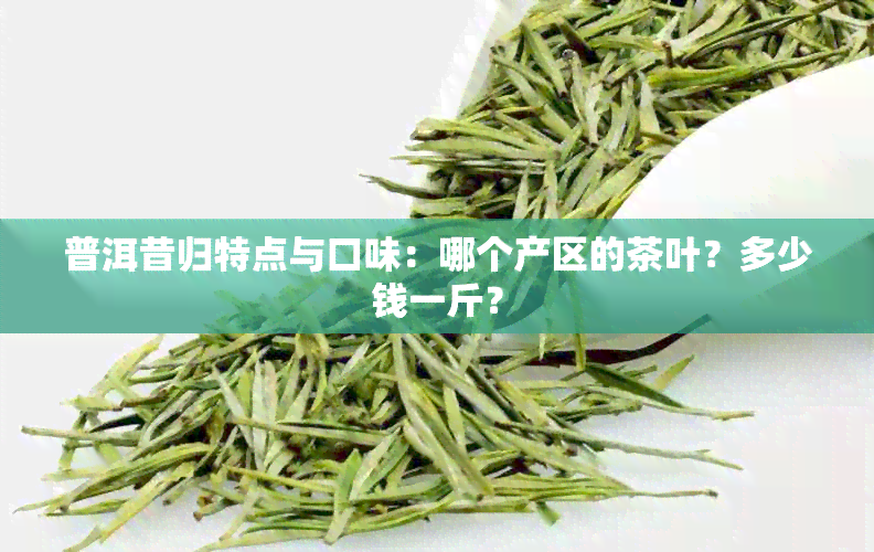 普洱昔归特点与口味：哪个产区的茶叶？多少钱一斤？