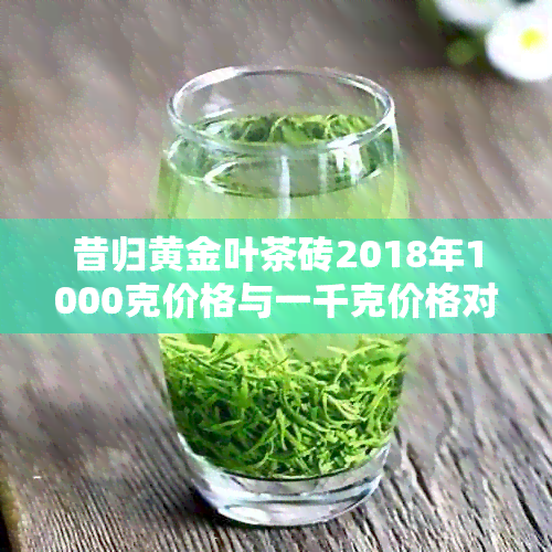 昔归黄金叶茶砖2018年1000克价格与一千克价格对比