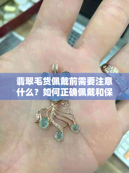 翡翠毛货佩戴前需要注意什么？如何正确佩戴和保养翡翠饰品？