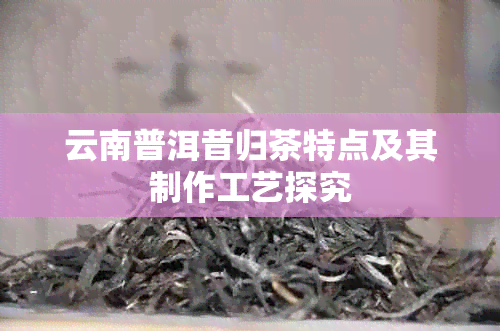 云南普洱昔归茶特点及其制作工艺探究