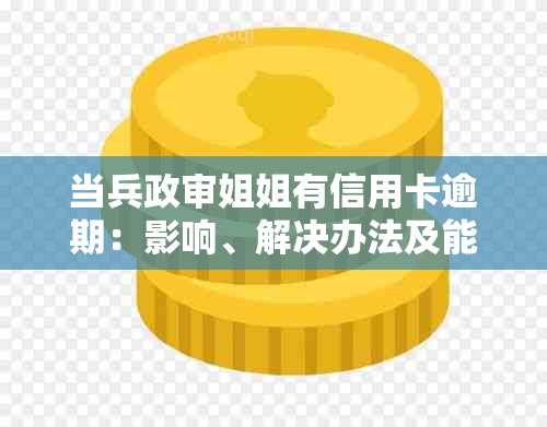 当兵政审姐姐有信用卡逾期：影响、解决办法及能否通过政审。