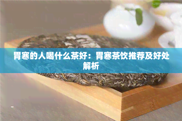 胃寒的人喝什么茶好：胃寒茶饮推荐及好处解析