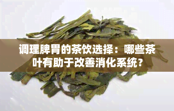 调理脾胃的茶饮选择：哪些茶叶有助于改善消化系统？