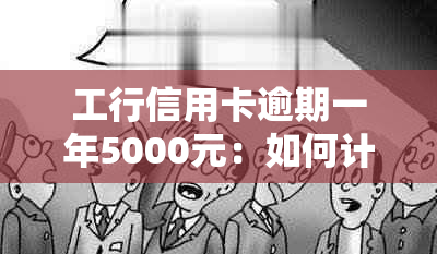 工行信用卡逾期一年5000元：如何计算还款金额及相关罚息和滞纳金？