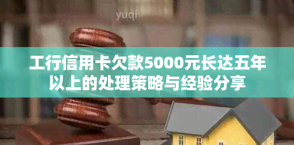 工行信用卡欠款5000元长达五年以上的处理策略与经验分享