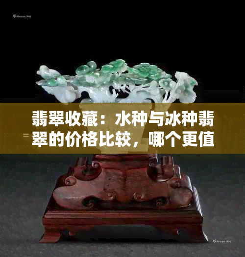 翡翠收藏：水种与冰种翡翠的价格比较，哪个更值得投资？