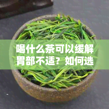 喝什么茶可以缓解胃部不适？如何选择最适合养胃的茶叶种类及饮用方法