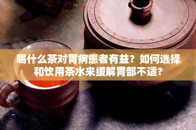 喝什么茶对胃病患者有益？如何选择和饮用茶水来缓解胃部不适？