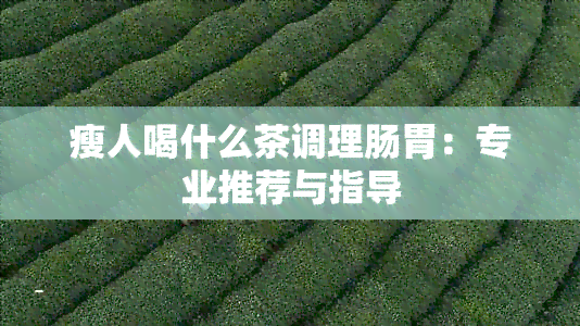 瘦人喝什么茶调理肠胃：专业推荐与指导