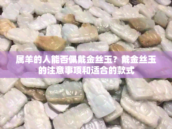 属羊的人能否佩戴金丝玉？戴金丝玉的注意事项和适合的款式