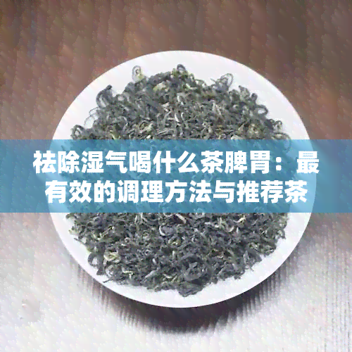 祛除湿气喝什么茶脾胃：最有效的调理方法与推荐茶叶