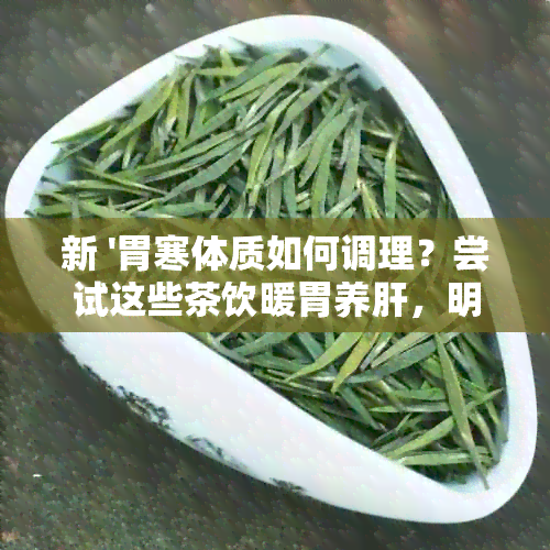 新 '胃寒体质如何调理？尝试这些茶饮暖胃养肝，明目又疏解情绪'