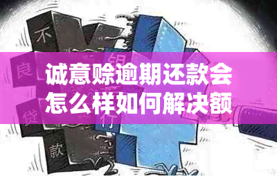 诚意赊逾期还款会怎么样如何解决额度不能用问题并了解还款时间？