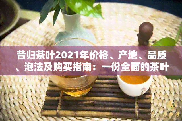 昔归茶叶2021年价格、产地、品质、泡法及购买指南：一份全面的茶叶信息总结