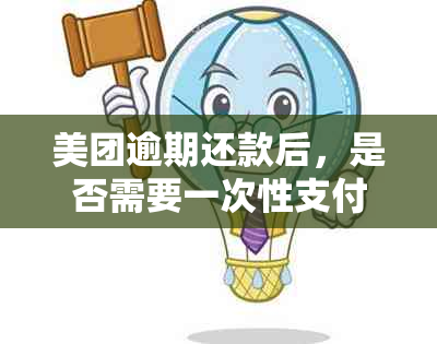 美团逾期还款后，是否需要一次性支付剩余款项？