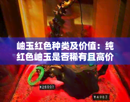 岫玉红色种类及价值：纯红色岫玉是否稀有且高价值？