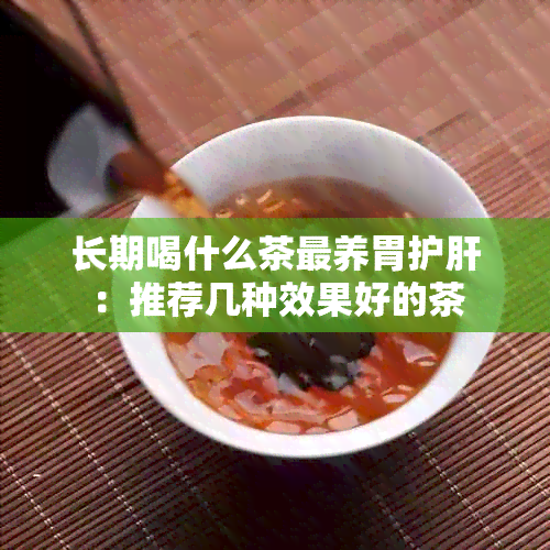 长期喝什么茶最养胃护肝：推荐几种效果好的茶