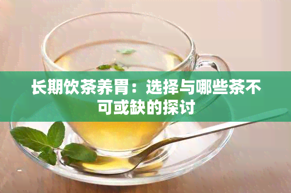 长期饮茶养胃：选择与哪些茶不可或缺的探讨