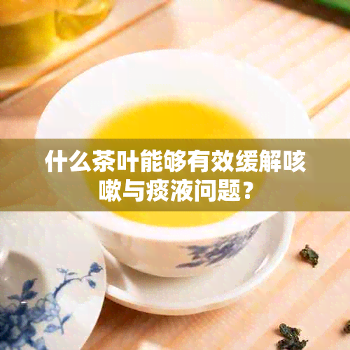 什么茶叶能够有效缓解咳嗽与痰液问题？