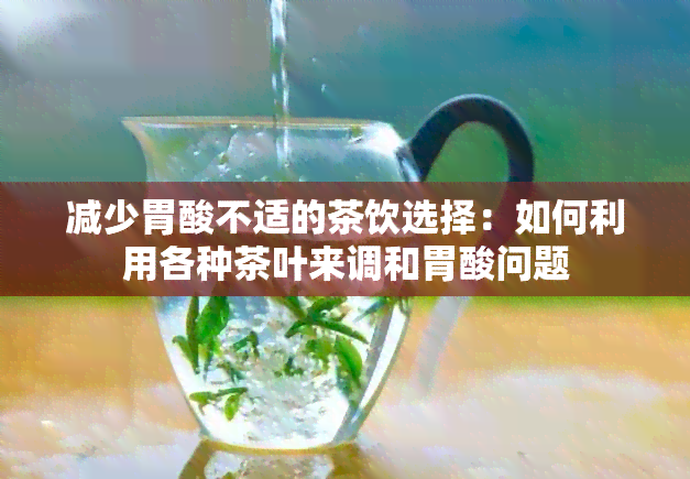 减少胃酸不适的茶饮选择：如何利用各种茶叶来调和胃酸问题