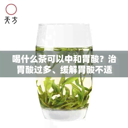 喝什么茶可以中和胃酸？治胃酸过多、缓解胃酸不适的茶推荐