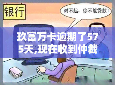 玖富万卡逾期了575天,现在收到仲裁裁决-玖富万卡逾期说已经向法院申请仲裁了