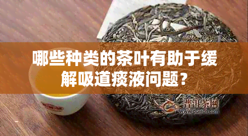 哪些种类的茶叶有助于缓解吸道痰液问题？