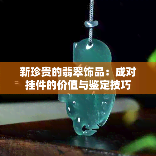 新珍贵的翡翠饰品：成对挂件的价值与鉴定技巧