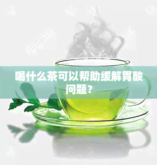 喝什么茶可以帮助缓解胃酸问题？