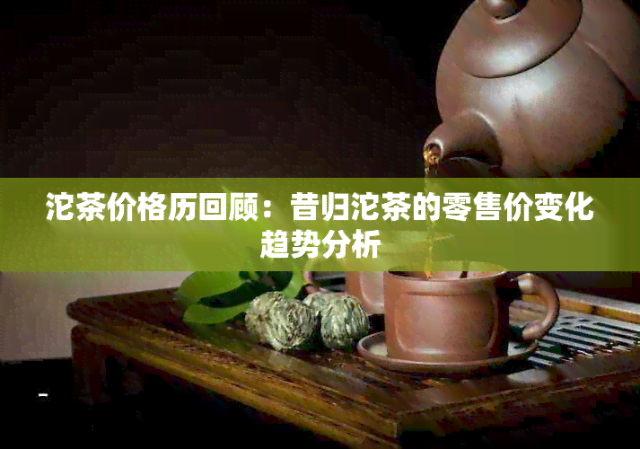 沱茶价格历回顾：昔归沱茶的零售价变化趋势分析