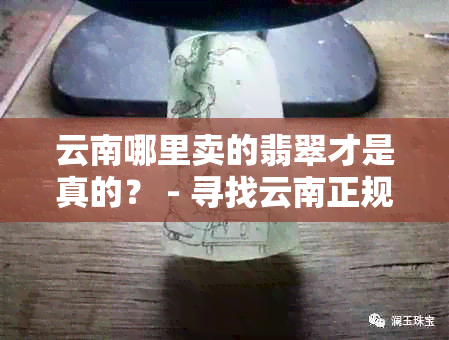 云南哪里卖的翡翠才是真的？ - 寻找云南正规翡翠销售点