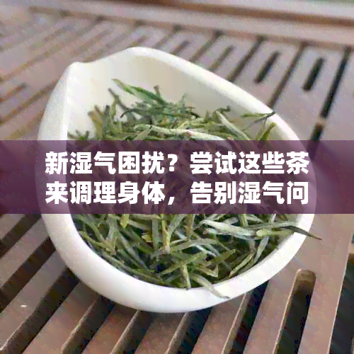 新湿气困扰？尝试这些茶来调理身体，告别湿气问题！