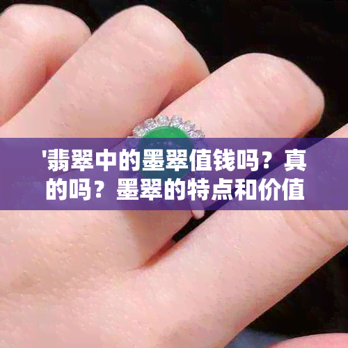 '翡翠中的墨翠值钱吗？真的吗？墨翠的特点和价值，以及是否有收藏价值？'