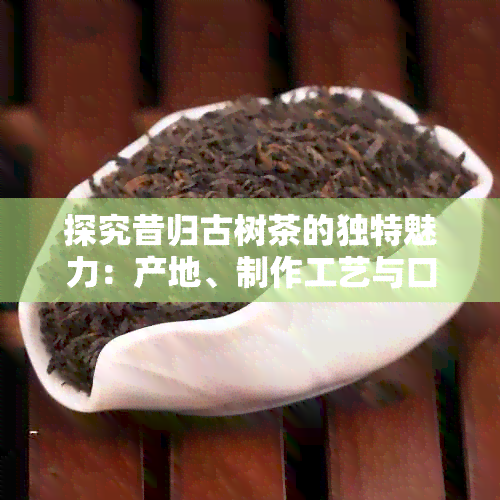 探究昔归古树茶的独特魅力：产地、制作工艺与口感的深度剖析