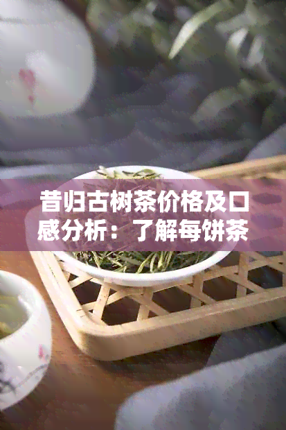 昔归古树茶价格及口感分析：了解每饼茶叶的品质和价值